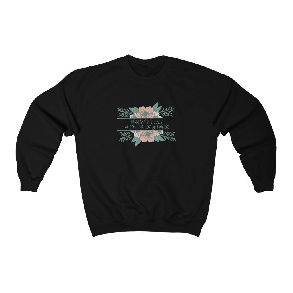 Thou may ingest a satchel of Richards. For those days when all you want to do is tell someone to eat a bag of d****, but need to be polite. This crewneck sweatshirt is a great way to get your point across in a not so vulgar manner. Stay classy and cozy at the same time in your new favorite sweatshirt!
