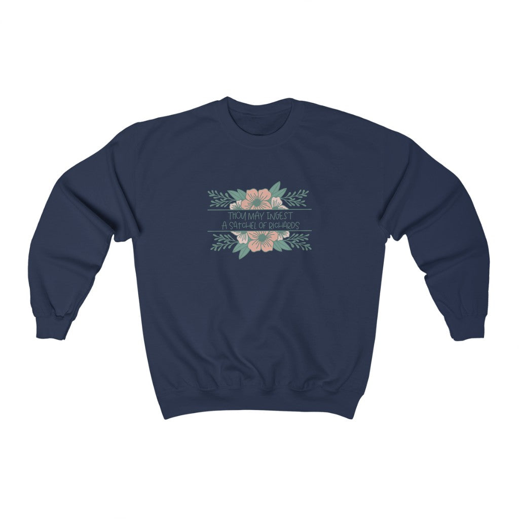 Thou may ingest a satchel of Richards. For those days when all you want to do is tell someone to eat a bag of d****, but need to be polite. This crewneck sweatshirt is a great way to get your point across in a not so vulgar manner. Stay classy and cozy at the same time in your new favorite sweatshirt!