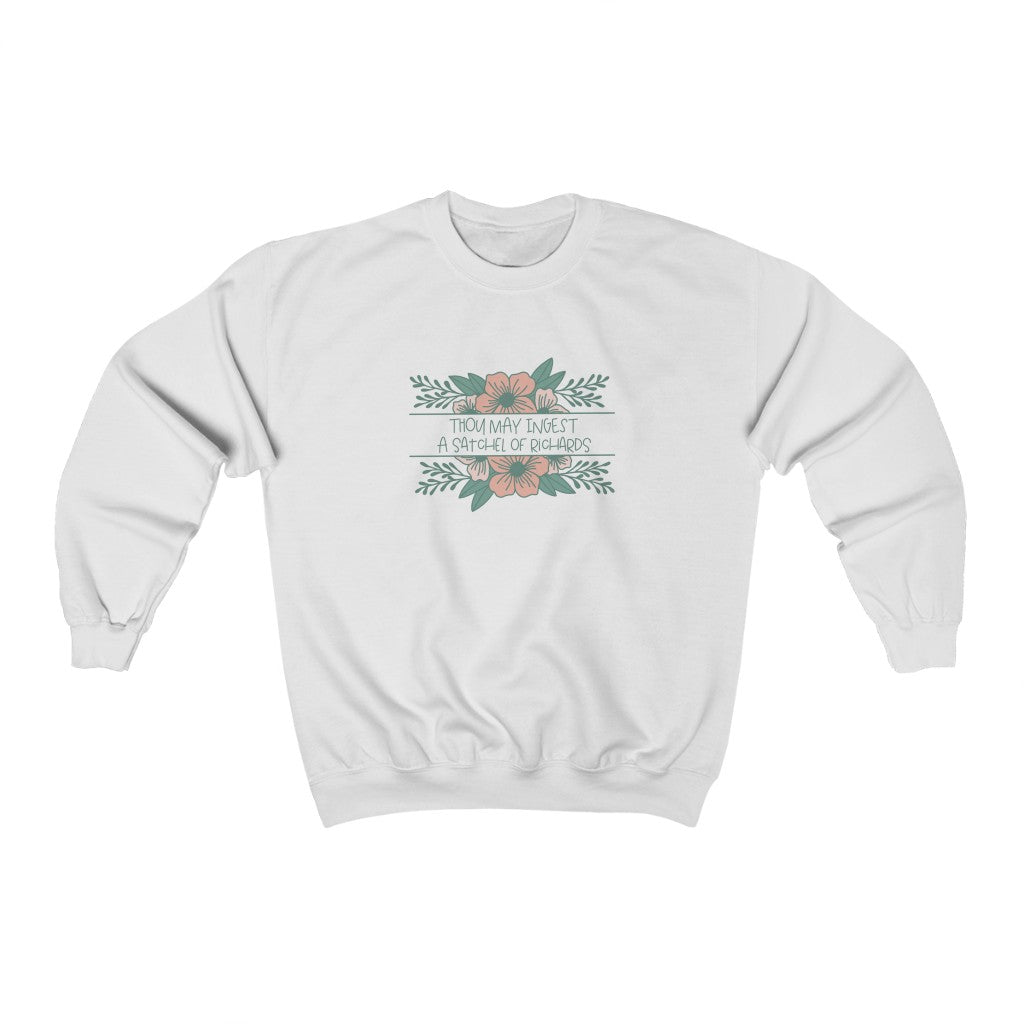 Thou may ingest a satchel of Richards. For those days when all you want to do is tell someone to eat a bag of d****, but need to be polite. This crewneck sweatshirt is a great way to get your point across in a not so vulgar manner. Stay classy and cozy at the same time in your new favorite sweatshirt!