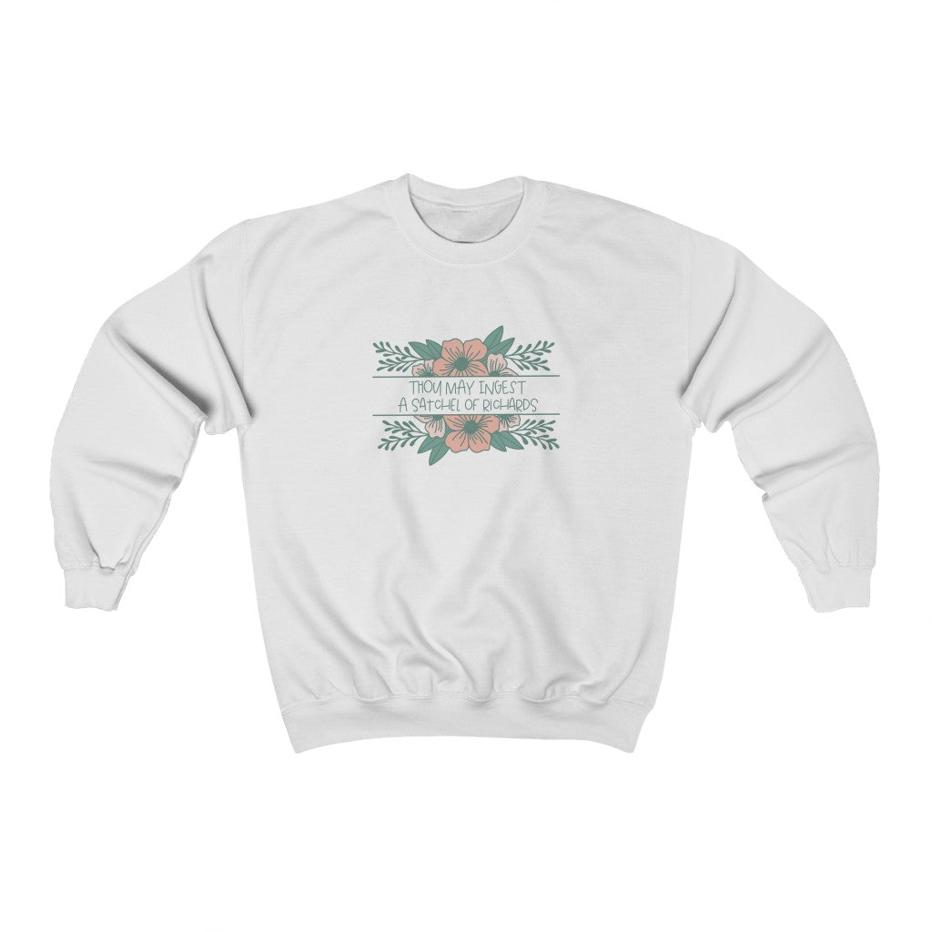 Thou may ingest a satchel of Richards. For those days when all you want to do is tell someone to eat a bag of d****, but need to be polite. This crewneck sweatshirt is a great way to get your point across in a not so vulgar manner. Stay classy and cozy at the same time in your new favorite sweatshirt! 